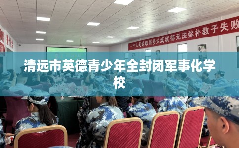 清远市英德青少年全封闭军事化学校 清远市英德青少年全封闭军事化学校