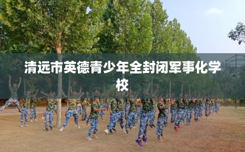 清远市英德青少年全封闭军事化学校 清远市英德青少年全封闭军事化学校