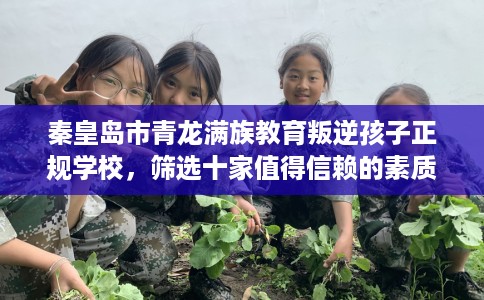 秦皇岛市青龙满族教育叛逆孩子正规学校，筛选十家值得信赖的素质学校！