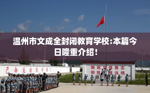 温州市文成全封闭教育学校:本篇今日隆重介绍！