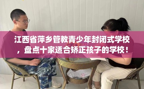 江西省萍乡管教青少年封闭式学校,盘点十家适合矫正孩子的学校! 江西省萍乡管教青少年封闭式学校,盘点十家适合矫正孩子的学校!
