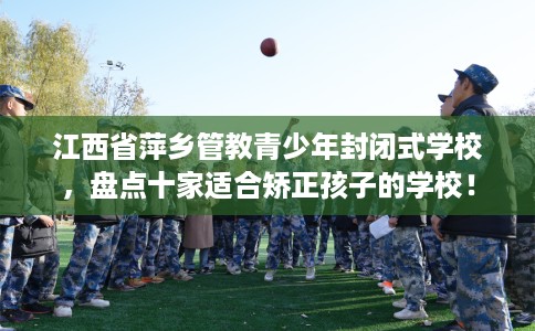 江西省萍乡管教青少年封闭式学校,盘点十家适合矫正孩子的学校! 江西省萍乡管教青少年封闭式学校,盘点十家适合矫正孩子的学校!