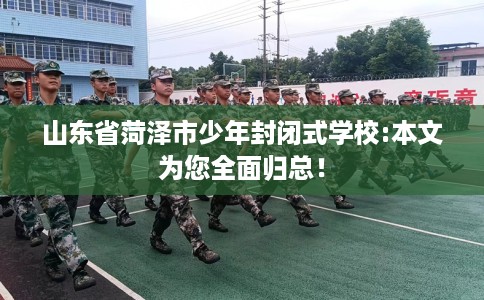 山东省菏泽市少年封闭式学校:本文为您全面归总！