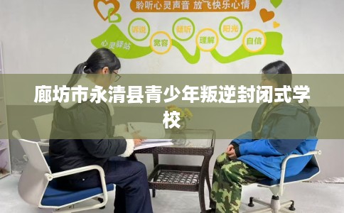 廊坊市永清县青少年叛逆封闭式学校 廊坊市永清县青少年叛逆封闭式学校