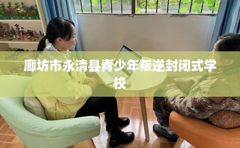 廊坊市永清县青少年叛逆封闭式学校