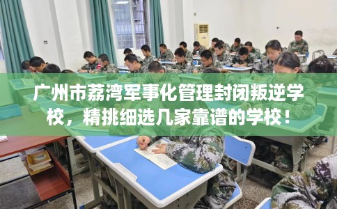 广州市荔湾军事化管理封闭叛逆学校，精挑细选几家靠谱的学校！