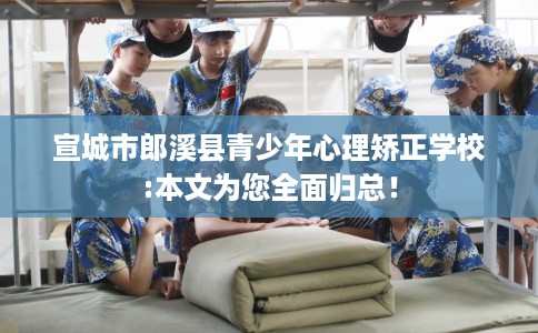 宣城市郎溪县青少年心理矫正学校:本文为您全面归总! 宣城市郎溪县青少年心理矫正学校:本文为您全面归总!