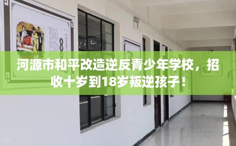 河源市和平改造逆反青少年学校，招收十岁到18岁叛逆孩子！