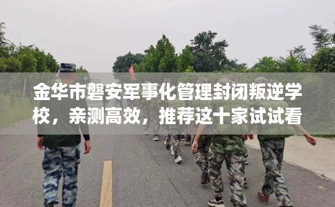 金华市磐安军事化管理封闭叛逆学校,亲测高效,推荐这十家试试看! 金华市磐安军事化管理封闭叛逆学校,亲测高效,推荐这十家试试看!