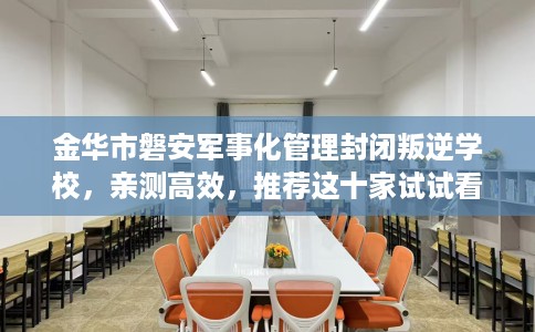 金华市磐安军事化管理封闭叛逆学校，亲测高效，推荐这十家试试看！