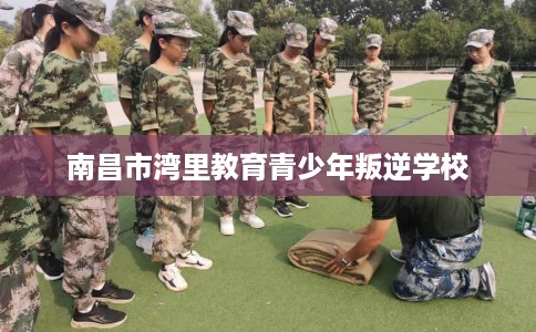 南昌市湾里教育青少年叛逆学校 南昌市湾里教育青少年叛逆学校