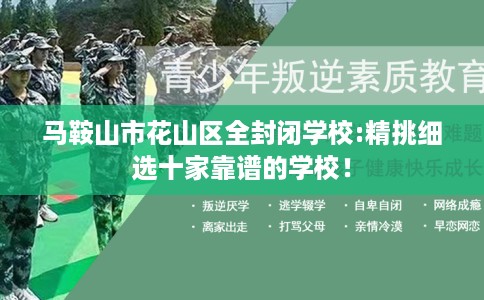 马鞍山市花山区全封闭学校:精挑细选十家靠谱的学校! 马鞍山市花山区全封闭学校:精挑细选十家靠谱的学校!