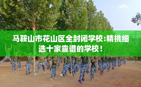 马鞍山市花山区全封闭学校:精挑细选十家靠谱的学校! 马鞍山市花山区全封闭学校:精挑细选十家靠谱的学校!