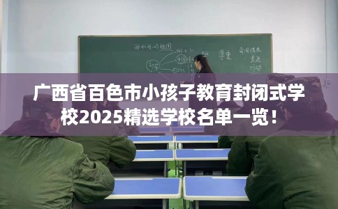 广西省百色市小孩子教育封闭式学校2025精选学校名单一览！