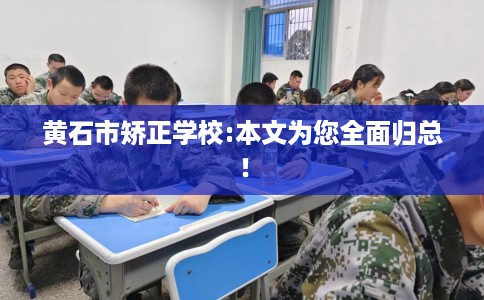黄石市矫正学校:本文为您全面归总！