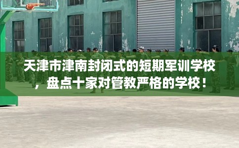 天津市津南封闭式的短期军训学校，盘点十家对管教严格的学校！