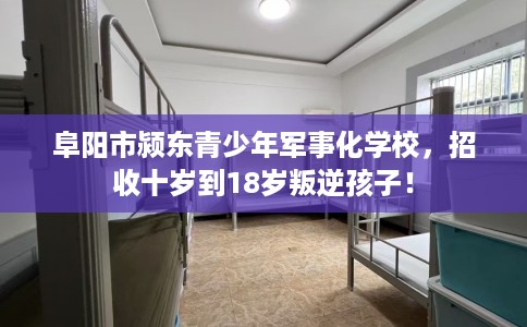 阜阳市颍东青少年军事化学校,招收十岁到18岁叛逆孩子! 阜阳市颍东青少年军事化学校,招收十岁到18岁叛逆孩子!