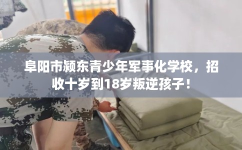 阜阳市颍东青少年军事化学校,招收十岁到18岁叛逆孩子! 阜阳市颍东青少年军事化学校,招收十岁到18岁叛逆孩子!