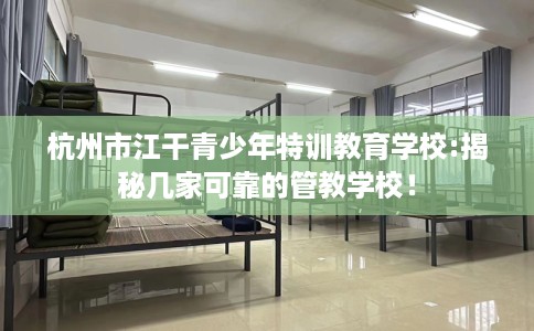 杭州市江干青少年特训教育学校:揭秘几家可靠的管教学校！