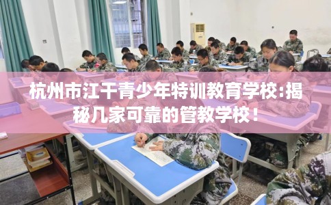 杭州市江干青少年特训教育学校:揭秘几家可靠的管教学校！