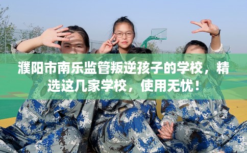濮阳市南乐监管叛逆孩子的学校,精选这几家学校,使用无忧! 濮阳市南乐监管叛逆孩子的学校,精选这几家学校,使用无忧!