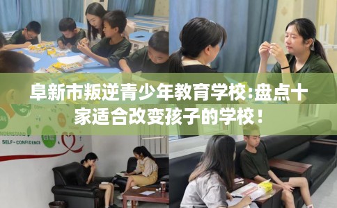 阜新市叛逆青少年教育学校:盘点十家适合改变孩子的学校! 阜新市叛逆青少年教育学校:盘点十家适合改变孩子的学校!