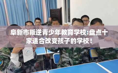 阜新市叛逆青少年教育学校:盘点十家适合改变孩子的学校！
