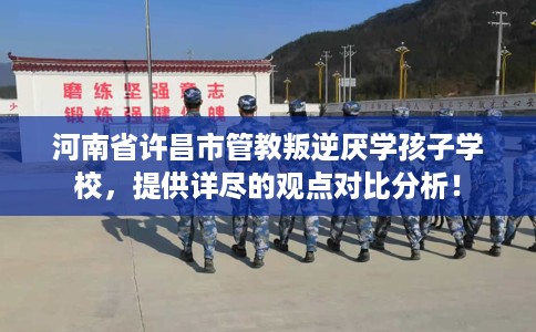 河南省许昌市管教叛逆厌学孩子学校，提供详尽的观点对比分析！