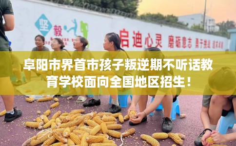 阜阳市界首市孩子叛逆期不听话教育学校面向全国地区招生! 阜阳市界首市孩子叛逆期不听话教育学校面向全国地区招生!