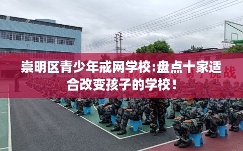 崇明区青少年戒网学校:盘点十家适合改变孩子的学校! 崇明区青少年戒网学校:盘点十家适合改变孩子的学校!