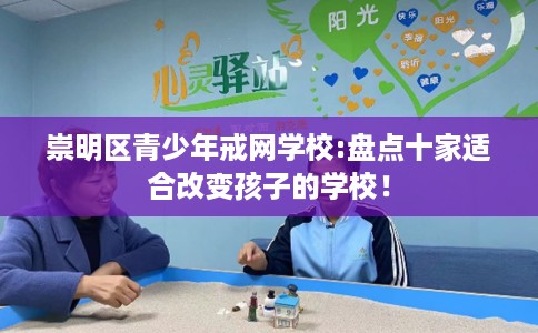 崇明区青少年戒网学校:盘点十家适合改变孩子的学校！
