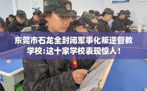 东莞市石龙全封闭军事化叛逆管教学校:这十家学校表现惊人! 东莞市石龙全封闭军事化叛逆管教学校:这十家学校表现惊人!