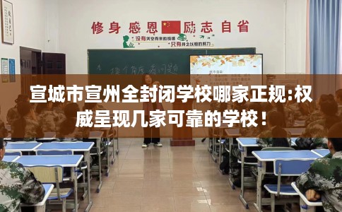 宣城市宣州全封闭学校哪家正规:权威呈现几家可靠的学校! 宣城市宣州全封闭学校哪家正规:权威呈现几家可靠的学校!