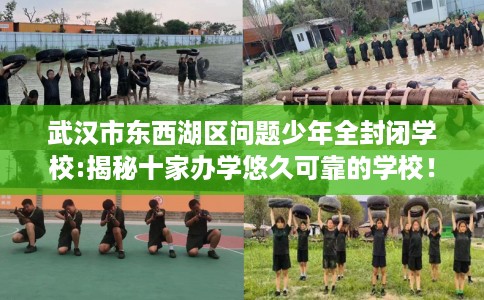 武汉市东西湖区问题少年全封闭学校:揭秘十家办学悠久可靠的学校！
