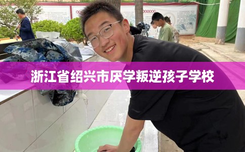 浙江省绍兴市厌学叛逆孩子学校 浙江省绍兴市厌学叛逆孩子学校