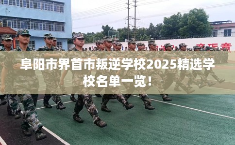 阜阳市界首市叛逆学校2025精选学校名单一览! 阜阳市界首市叛逆学校2025精选学校名单一览!