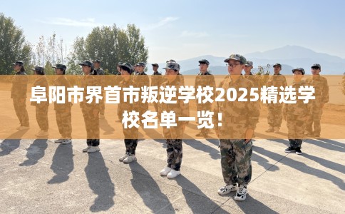 阜阳市界首市叛逆学校2025精选学校名单一览！