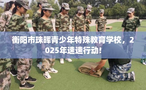 衡阳市珠晖青少年特殊教育学校，2025年速速行动!