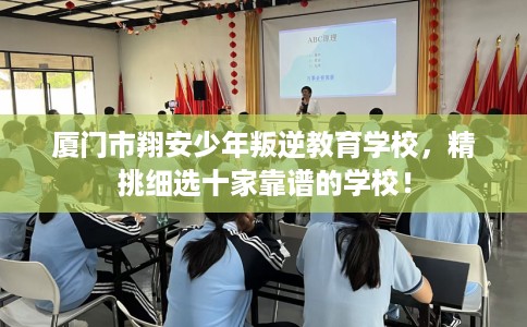 厦门市翔安少年叛逆教育学校,精挑细选十家靠谱的学校! 厦门市翔安少年叛逆教育学校,精挑细选十家靠谱的学校!