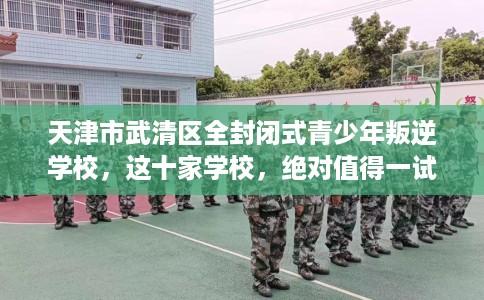 天津市武清区全封闭式青少年叛逆学校，这十家学校，绝对值得一试！