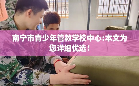 南宁市青少年管教学校中心:本文为您详细优选！