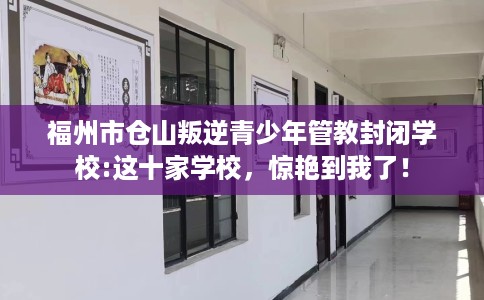 福州市仓山叛逆青少年管教封闭学校:这十家学校,惊艳到我了! 福州市仓山叛逆青少年管教封闭学校:这十家学校,惊艳到我了!