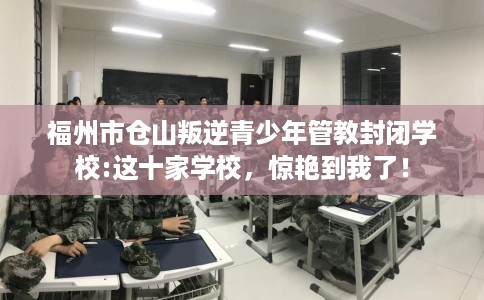 福州市仓山叛逆青少年管教封闭学校:这十家学校,惊艳到我了! 福州市仓山叛逆青少年管教封闭学校:这十家学校,惊艳到我了!