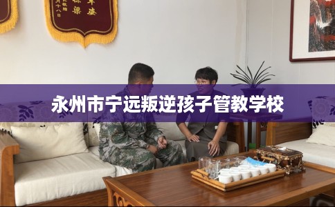 永州市宁远叛逆孩子管教学校 永州市宁远叛逆孩子管教学校