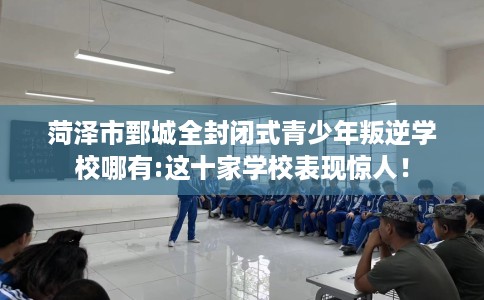 菏泽市鄄城全封闭式青少年叛逆学校哪有:这十家学校表现惊人！