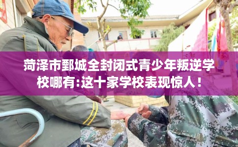 菏泽市鄄城全封闭式青少年叛逆学校哪有:这十家学校表现惊人！