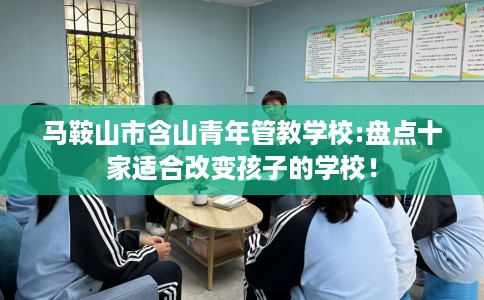 马鞍山市含山青年管教学校:盘点十家适合改变孩子的学校！