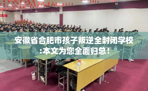 安徽省合肥市孩子叛逆全封闭学校:本文为您全面归总! 安徽省合肥市孩子叛逆全封闭学校:本文为您全面归总!