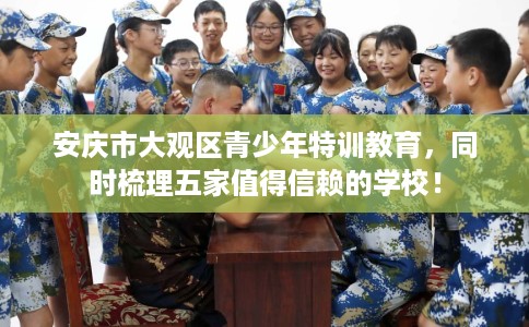 安庆市大观区青少年特训教育，同时梳理五家值得信赖的学校！