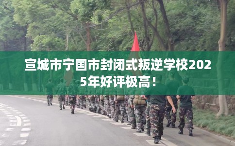 宣城市宁国市封闭式叛逆学校2025年好评极高! 宣城市宁国市封闭式叛逆学校2025年好评极高!